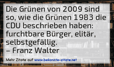 Die Grünen von 2009 sind so, wie die Grünen 1983 die CDU beschrieben haben: furchtbare Bürger, elitär, selbstgefällig.
– Franz Walter
