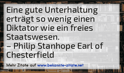 Eine gute Unterhaltung erträgt so wenig einen Diktator wie ein freies Staatswesen.
– Philip Stanhope Earl of Chesterfield
