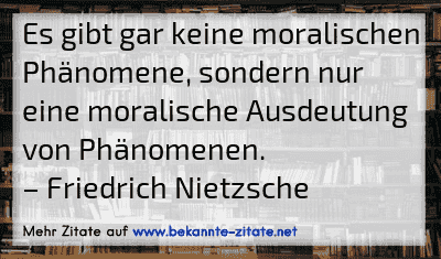 Es gibt gar keine moralischen Phänomene, sondern nur eine moralische Ausdeutung von Phänomenen.
– Friedrich Nietzsche
