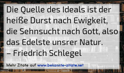 Die Quelle des Ideals ist der heiße Durst nach Ewigkeit, die Sehnsucht nach Gott, also das Edelste unsrer Natur.
– Friedrich Schlegel
