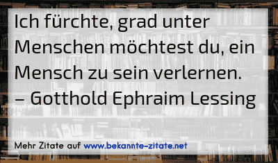 Ich fürchte, grad unter Menschen möchtest du, ein Mensch zu sein verlernen.
– Gotthold Ephraim Lessing
