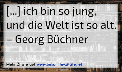 [...] ich bin so jung, und die Welt ist so alt.
– Georg Büchner
