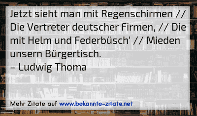 Jetzt sieht man mit Regenschirmen // Die Vertreter deutscher Firmen, // Die mit Helm und Federbüsch' // Mieden unsern Bürgertisch.
– Ludwig Thoma
