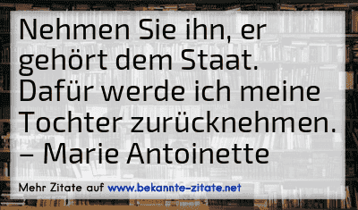 Nehmen Sie ihn, er gehört dem Staat. Dafür werde ich meine Tochter zurücknehmen.
– Marie Antoinette
