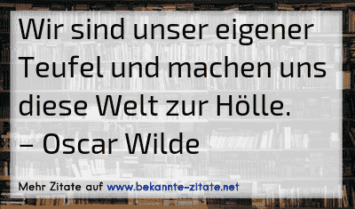 Wir sind unser eigener Teufel und machen uns diese Welt zur Hölle.
– Oscar Wilde
