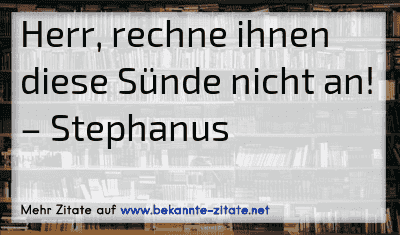 Herr, rechne ihnen diese Sünde nicht an!
– Stephanus
