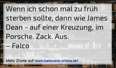 Wenn ich schon mal zu früh sterben sollte, dann wie James Dean - auf einer Kreuzung, im Porsche. Zack. Aus.
– Falco
