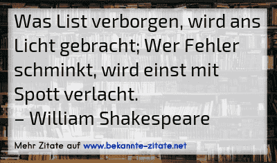 Was List verborgen, wird ans Licht gebracht; Wer Fehler schminkt, wird einst mit Spott verlacht.
– William Shakespeare
